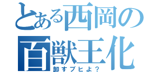 とある西岡の百獣王化（卸すブヒよ？）