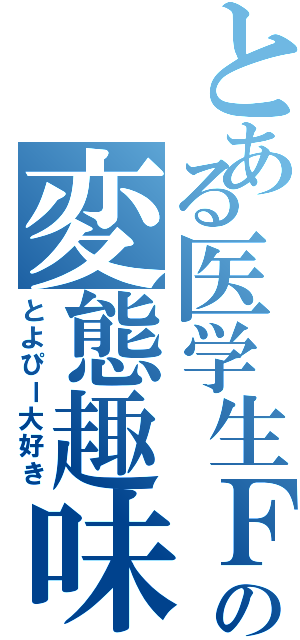 とある医学生Ｆの変態趣味Ⅱ（とよぴー大好き）