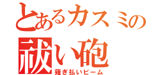 とあるカスミの祓い砲（薙ぎ払いビーム）