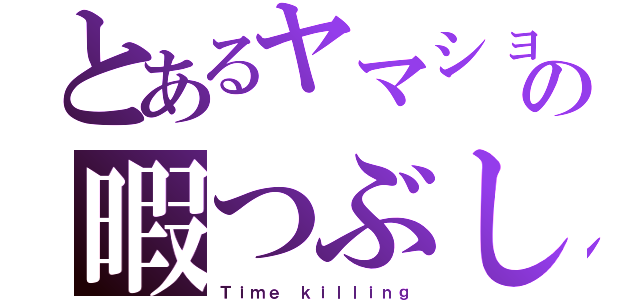 とあるヤマショーの暇つぶし（Ｔｉｍｅ ｋｉｌｌｉｎｇ）