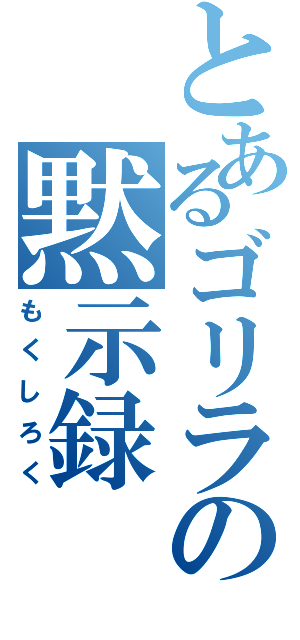 とあるゴリラの黙示録（もくしろく）