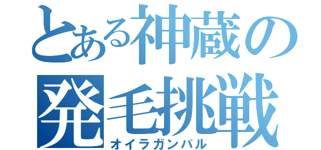 とある神蔵の発毛挑戦（オイラガンバル）