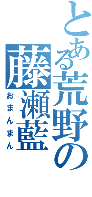 とある荒野の藤瀬藍（おまんまん）