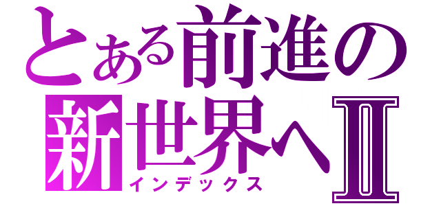 とある前進の新世界へⅡ（インデックス）