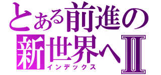 とある前進の新世界へⅡ（インデックス）