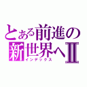 とある前進の新世界へⅡ（インデックス）