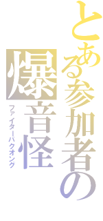 とある参加者の爆音怪（ファイターバクオング）