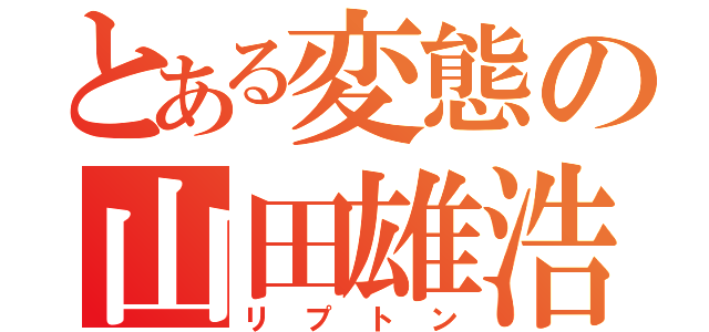 とある変態の山田雄浩（リプトン）