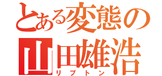 とある変態の山田雄浩（リプトン）