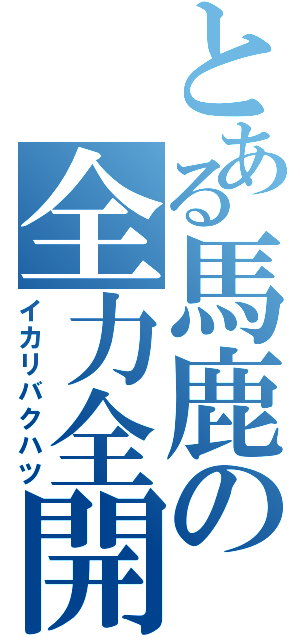 とある馬鹿の全力全開（イカリバクハツ）