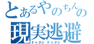 とあるやのちんの現実逃避（ドゥクシ ドゥクシ）