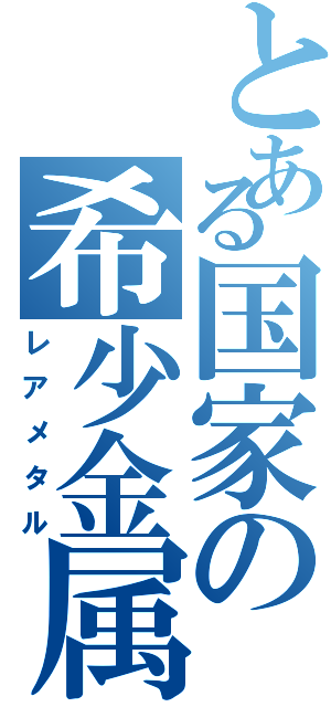 とある国家の希少金属（レアメタル）