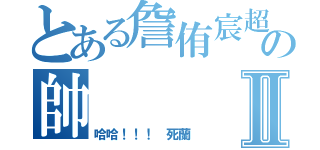 とある詹侑宸超の帥Ⅱ（哈哈！！！ 死蘭）