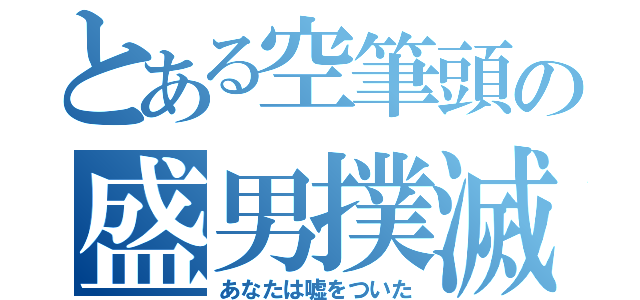 とある空筆頭の盛男撲滅（あなたは嘘をついた）