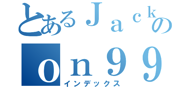 とあるＪａｃｋｙのｏｎ９９（インデックス）