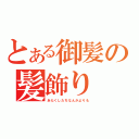 とある御髪の髪飾り（あたくしたちなんかよりも）