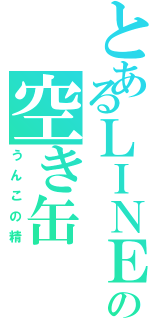 とあるＬＩＮＥの空き缶Ⅱ（うんこの精）