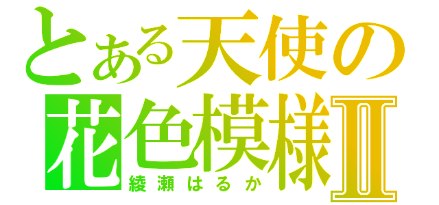 とある天使の花色模様Ⅱ（綾瀬はるか）