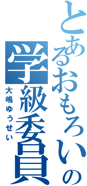 とあるおもろいの学級委員（大嶋ゆうせい）