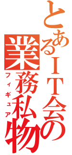 とあるＩＴ会社の業務私物（フィギュア）