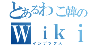 とあるわこ韓のＷｉｋｉｐｅｄｉａ（インデックス）