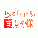 とあるＬＩＮＥ民のましゃ様（カランデネ）