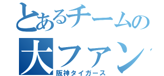 とあるチームの大ファン（阪神タイガース）