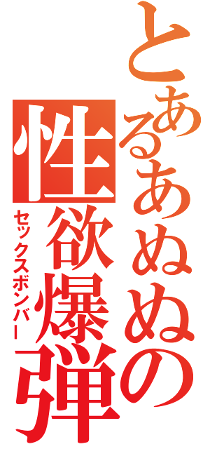 とあるあぬぬの性欲爆弾（セックスボンバー）