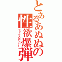 とあるあぬぬの性欲爆弾（セックスボンバー）