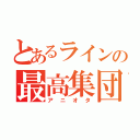 とあるラインの最高集団（アニオタ）