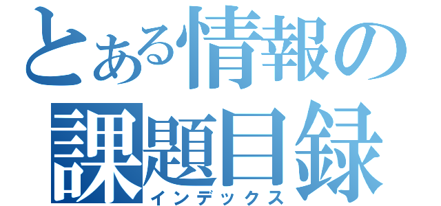 とある情報の課題目録（インデックス）