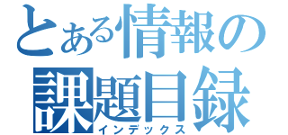 とある情報の課題目録（インデックス）