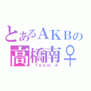 とあるＡＫＢの高橋南♀（ Ｔｅａｍ Ａ）