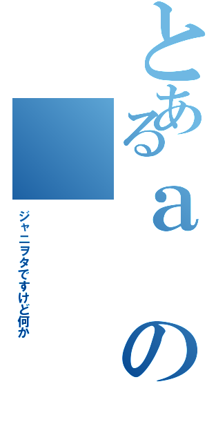 とあるａ のⅡ（ジャニヲタですけど何か）