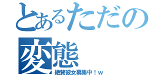 とあるただの変態（絶賛彼女募集中！ｗ）