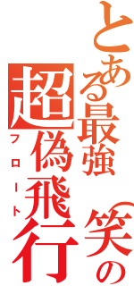 とある最強（笑）の超偽飛行（フロート）