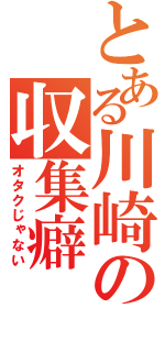 とある川崎の収集癖（オタクじゃない）