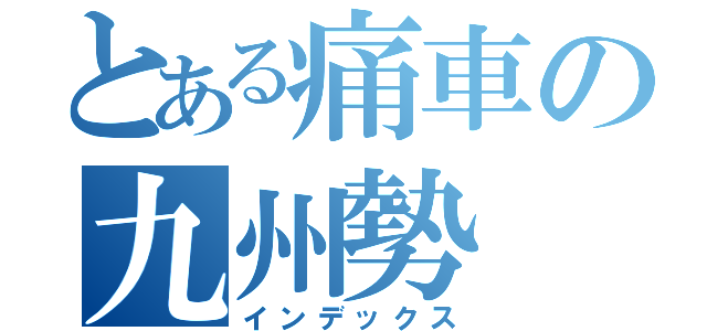 とある痛車の九州勢（インデックス）