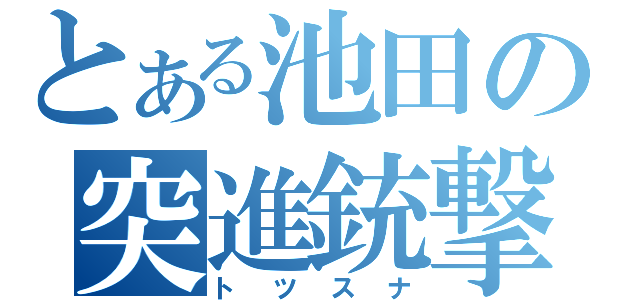 とある池田の突進銃撃（トツスナ）