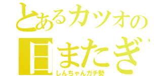 とあるカツオの日またぎ（しんちゃんガチ勢）