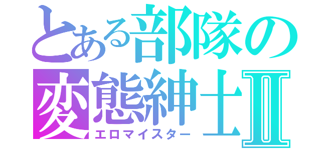 とある部隊の変態紳士Ⅱ（エロマイスター）