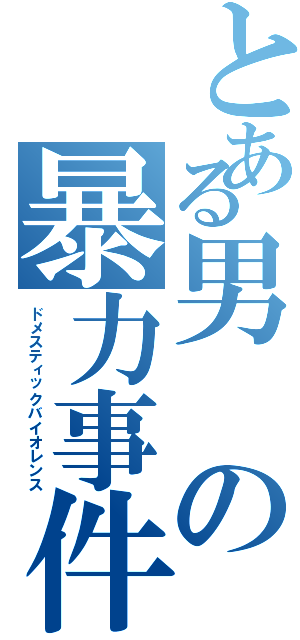 とある男の暴力事件Ⅱ（ドメスティックバイオレンス）