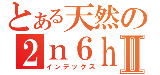 とある天然の２ｎ６ｈⅡ（インデックス）