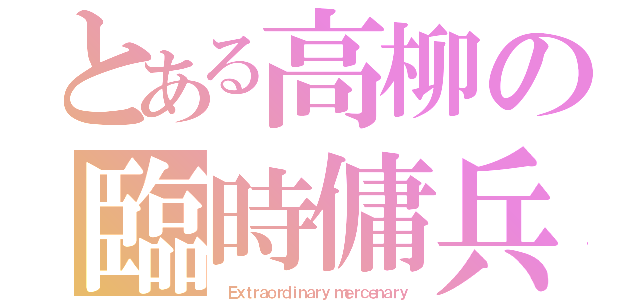 とある高柳の臨時傭兵（ Ｅｘｔｒａｏｒｄｉｎａｒｙ ｍｅｒｃｅｎａｒｙ）