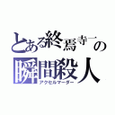 とある終焉寺一の瞬間殺人剤（アクセルマーダー）