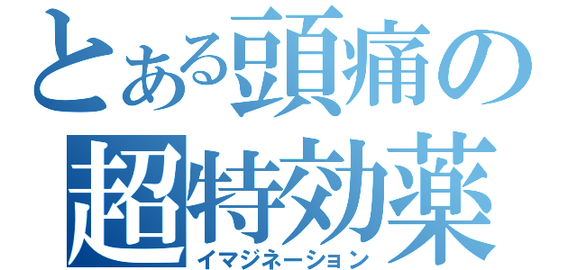 とある頭痛の超特効薬（イマジネーション）