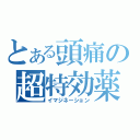 とある頭痛の超特効薬（イマジネーション）