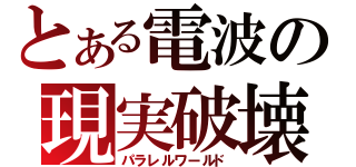 とある電波の現実破壊（パラレルワールド）