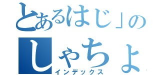 とあるはじ」のしゃちょー（インデックス）