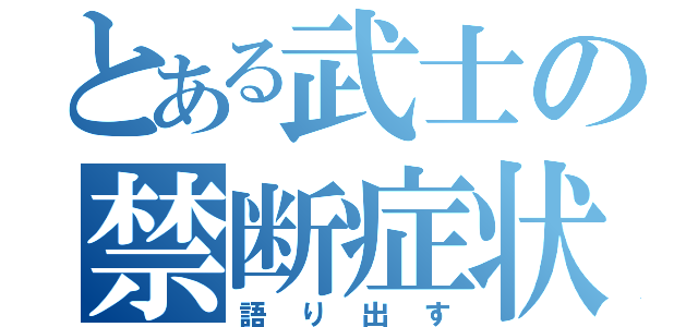 とある武士の禁断症状（語り出す）